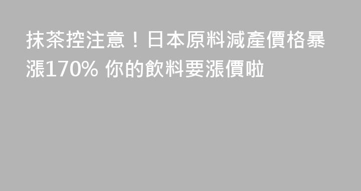 抹茶控注意！日本原料減產價格暴漲170% 你的飲料要漲價啦