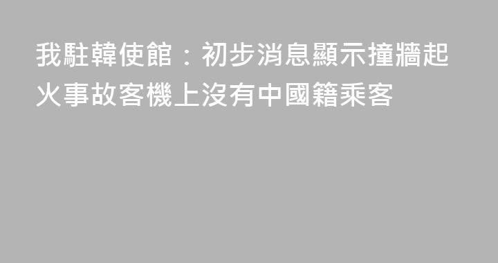 我駐韓使館：初步消息顯示撞牆起火事故客機上沒有中國籍乘客