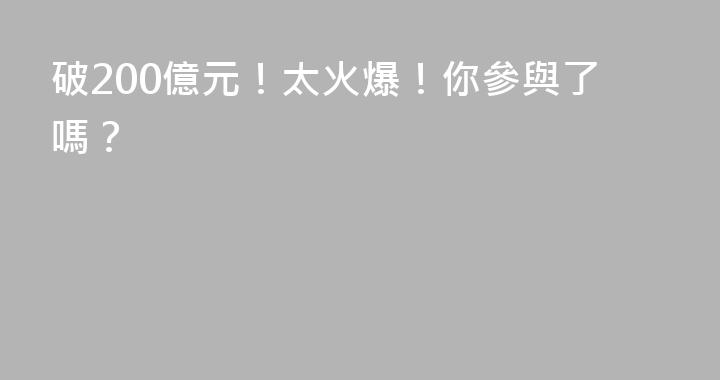 破200億元！太火爆！你參與了嗎？