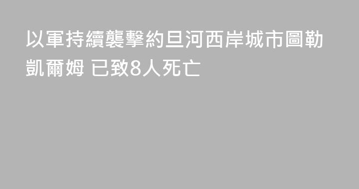 以軍持續襲擊約旦河西岸城市圖勒凱爾姆 已致8人死亡