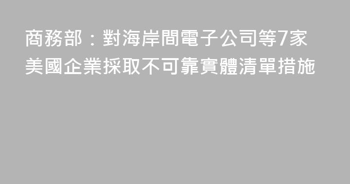 商務部：對海岸間電子公司等7家美國企業採取不可靠實體清單措施