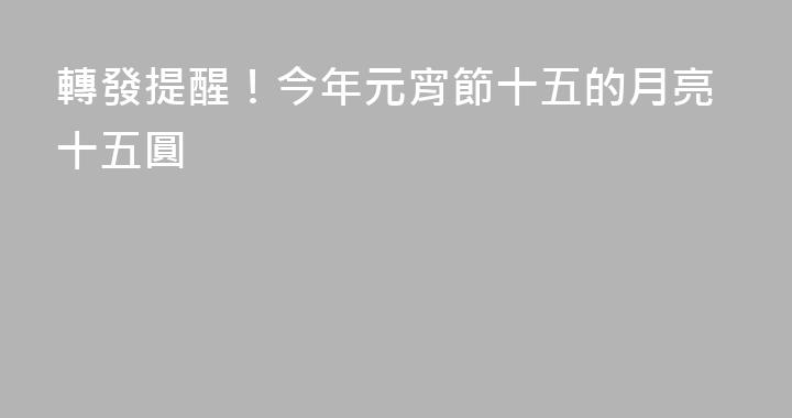 轉發提醒！今年元宵節十五的月亮十五圓