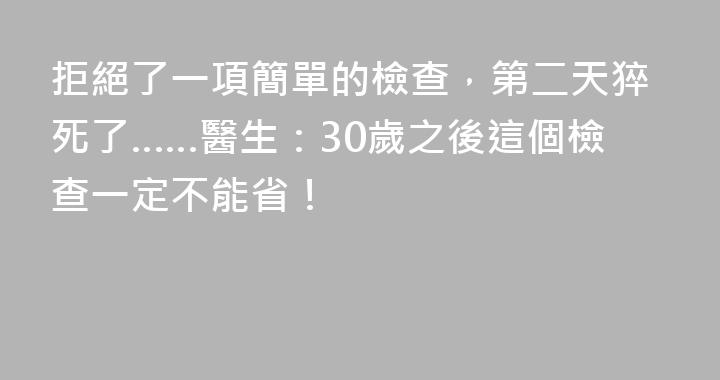 拒絕了一項簡單的檢查，第二天猝死了……醫生：30歲之後這個檢查一定不能省！