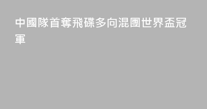 中國隊首奪飛碟多向混團世界盃冠軍