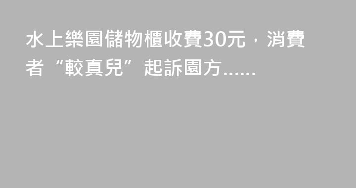 水上樂園儲物櫃收費30元，消費者“較真兒”起訴園方……