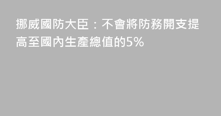 挪威國防大臣：不會將防務開支提高至國內生產總值的5%