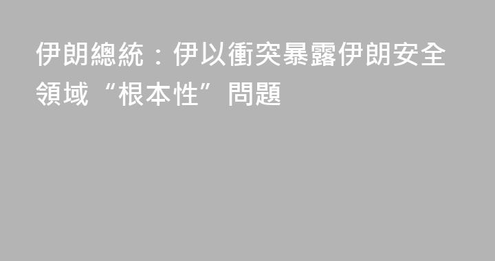 伊朗總統：伊以衝突暴露伊朗安全領域“根本性”問題