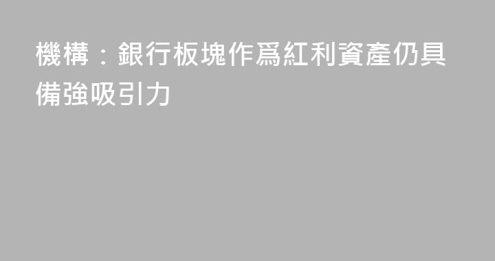 機構：銀行板塊作爲紅利資產仍具備強吸引力