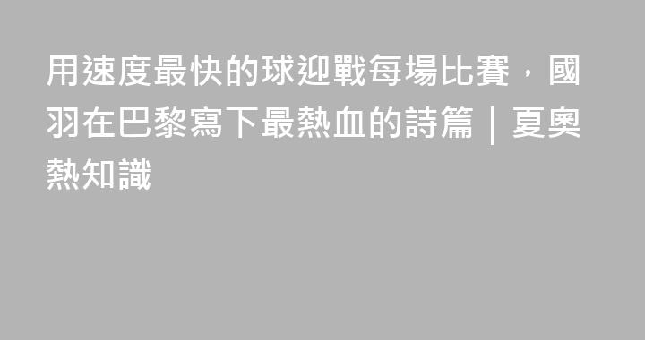 用速度最快的球迎戰每場比賽，國羽在巴黎寫下最熱血的詩篇｜夏奧熱知識