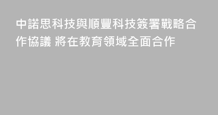 中諾思科技與順豐科技簽署戰略合作協議 將在教育領域全面合作