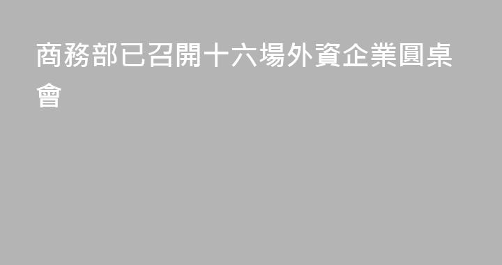 商務部已召開十六場外資企業圓桌會