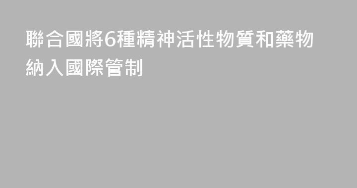 聯合國將6種精神活性物質和藥物納入國際管制