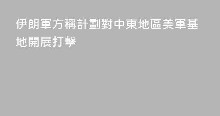 伊朗軍方稱計劃對中東地區美軍基地開展打擊