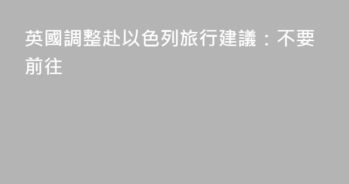 英國調整赴以色列旅行建議：不要前往
