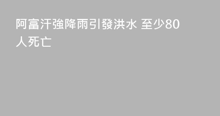 阿富汗強降雨引發洪水 至少80人死亡