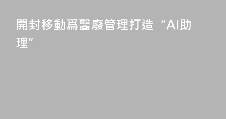 開封移動爲醫廢管理打造“AI助理”