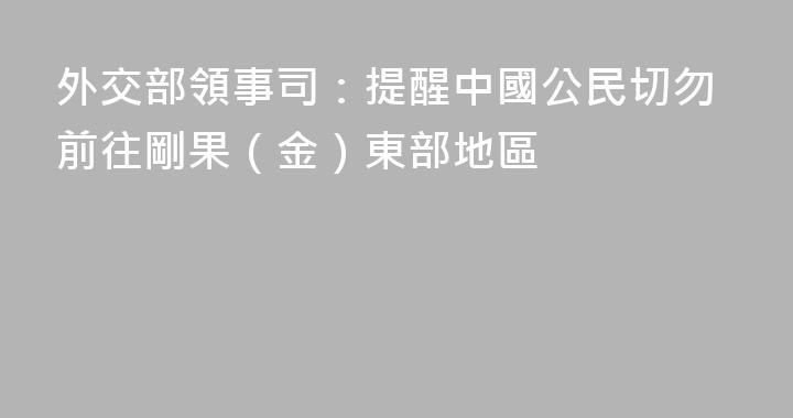 外交部領事司：提醒中國公民切勿前往剛果（金）東部地區