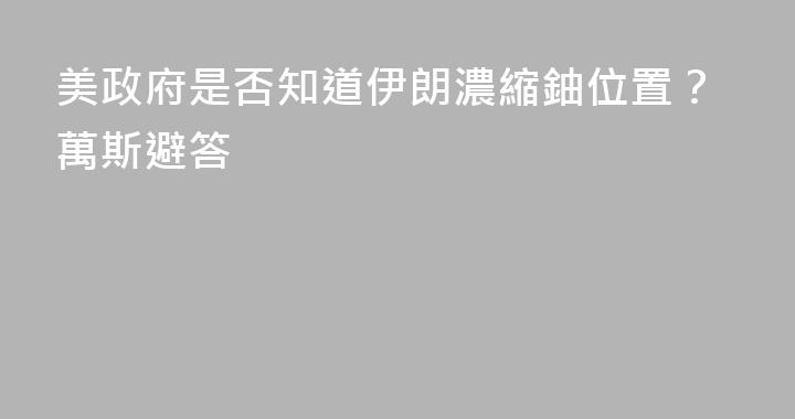 美政府是否知道伊朗濃縮鈾位置？萬斯避答