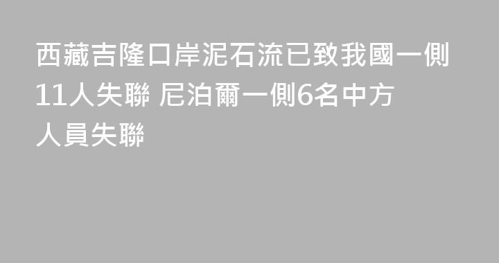 西藏吉隆口岸泥石流已致我國一側11人失聯 尼泊爾一側6名中方人員失聯