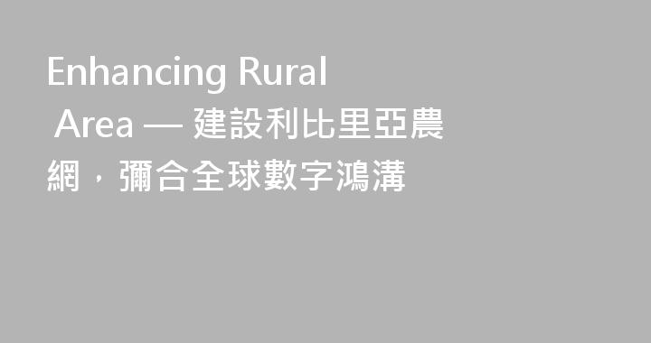 Enhancing Rural Area — 建設利比里亞農網，彌合全球數字鴻溝