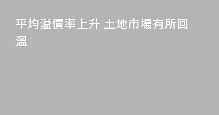 平均溢價率上升 土地市場有所回溫