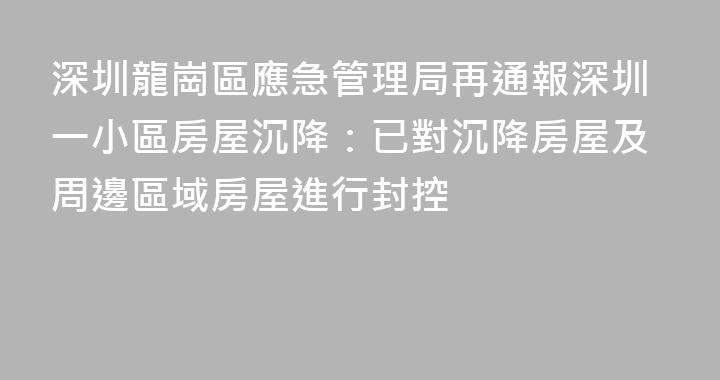 深圳龍崗區應急管理局再通報深圳一小區房屋沉降：已對沉降房屋及周邊區域房屋進行封控
