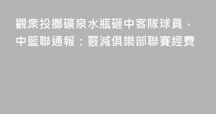 觀衆投擲礦泉水瓶砸中客隊球員，中籃聯通報：覈減俱樂部聯賽經費