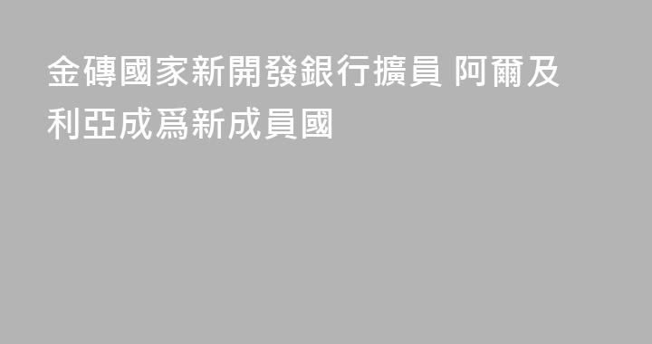 金磚國家新開發銀行擴員 阿爾及利亞成爲新成員國