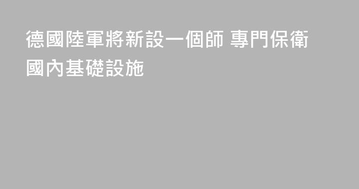 德國陸軍將新設一個師 專門保衛國內基礎設施