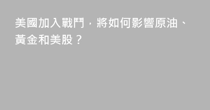 美國加入戰鬥，將如何影響原油、黃金和美股？