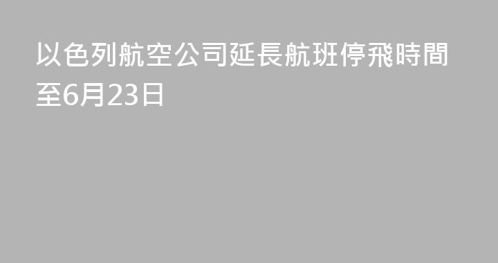 以色列航空公司延長航班停飛時間至6月23日