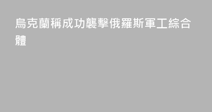 烏克蘭稱成功襲擊俄羅斯軍工綜合體