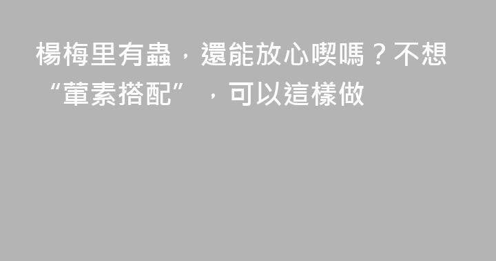 楊梅里有蟲，還能放心喫嗎？不想“葷素搭配”，可以這樣做