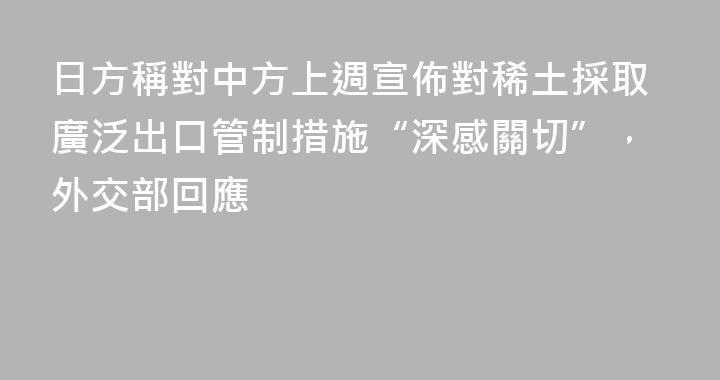 日方稱對中方上週宣佈對稀土採取廣泛出口管制措施“深感關切”，外交部回應