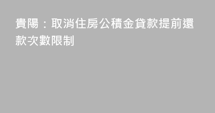 貴陽：取消住房公積金貸款提前還款次數限制