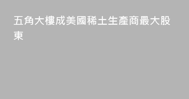 五角大樓成美國稀土生產商最大股東