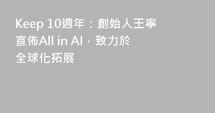 Keep 10週年：創始人王寧宣佈All in AI，致力於全球化拓展