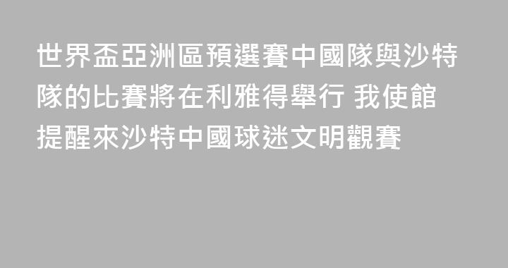 世界盃亞洲區預選賽中國隊與沙特隊的比賽將在利雅得舉行 我使館提醒來沙特中國球迷文明觀賽