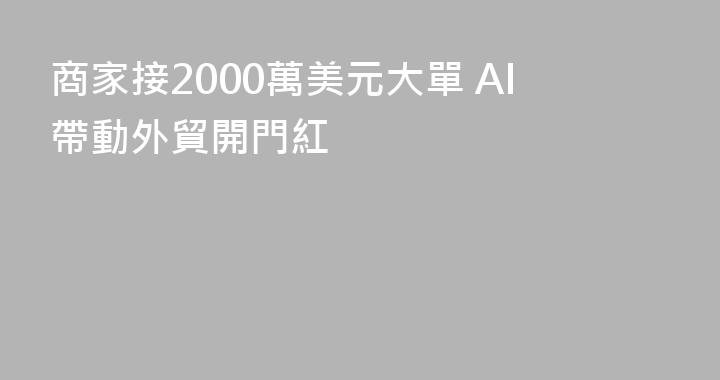 商家接2000萬美元大單 AI帶動外貿開門紅