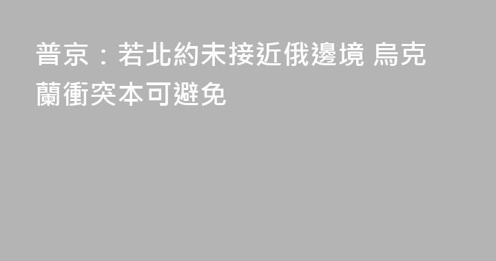 普京：若北約未接近俄邊境 烏克蘭衝突本可避免