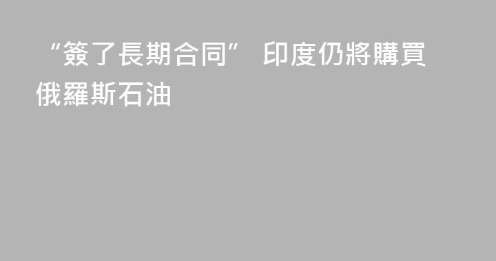 “簽了長期合同” 印度仍將購買俄羅斯石油