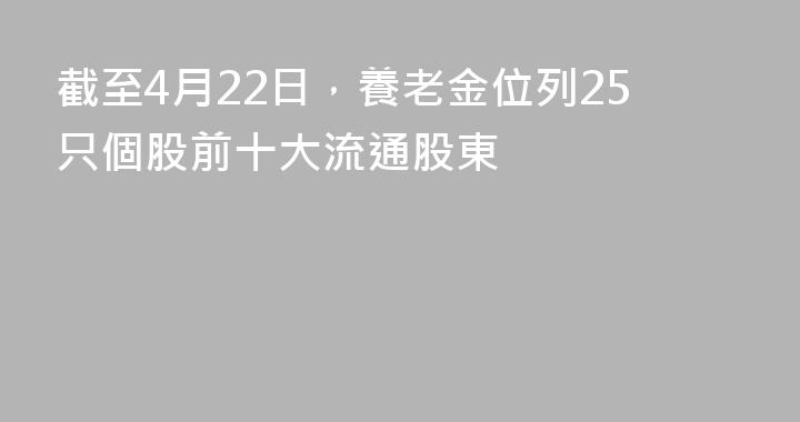 截至4月22日，養老金位列25只個股前十大流通股東