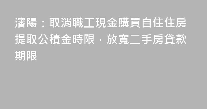 瀋陽：取消職工現金購買自住住房提取公積金時限，放寬二手房貸款期限