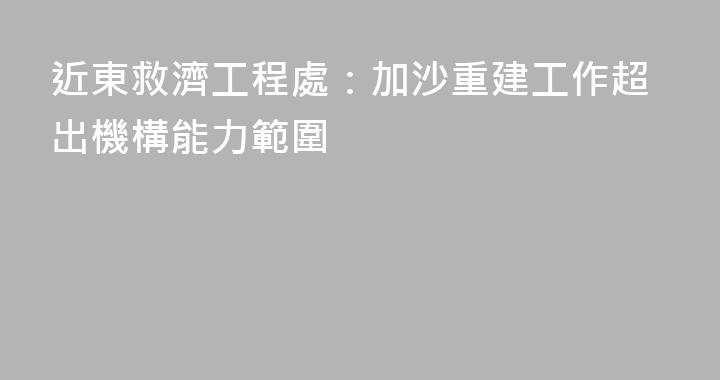 近東救濟工程處：加沙重建工作超出機構能力範圍