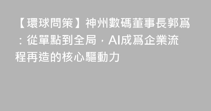 【環球問策】神州數碼董事長郭爲：從單點到全局，AI成爲企業流程再造的核心驅動力