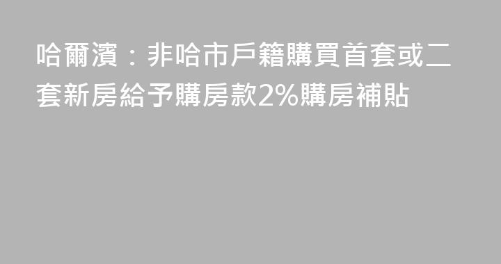 哈爾濱：非哈市戶籍購買首套或二套新房給予購房款2%購房補貼