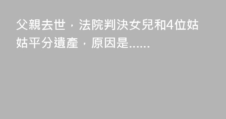 父親去世，法院判決女兒和4位姑姑平分遺產，原因是……