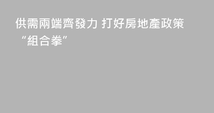 供需兩端齊發力 打好房地產政策“組合拳”