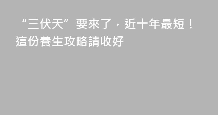 “三伏天”要來了，近十年最短！這份養生攻略請收好