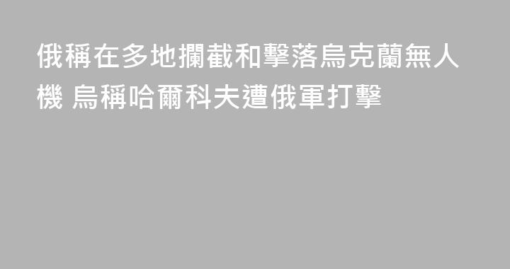俄稱在多地攔截和擊落烏克蘭無人機 烏稱哈爾科夫遭俄軍打擊